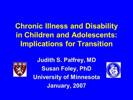 Chronic Illness and Disability in Children and Adolescents: Implications for Transition Judith S. Palfrey, MD Susan Foley, PhD University of Minnesota.