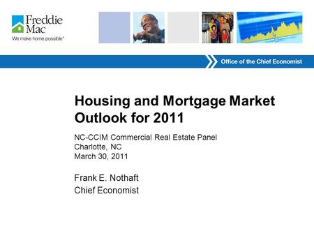 Housing and Mortgage Market Outlook for 2011 NC-CCIM Commercial Real Estate Panel Charlotte, NC March 30, 2011 Frank E. Nothaft Chief Economist.