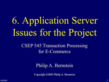 4/25/03 1 6. Application Server Issues for the Project CSEP 545 Transaction Processing for E-Commerce Philip A. Bernstein Copyright ©2003 Philip A. Bernstein.