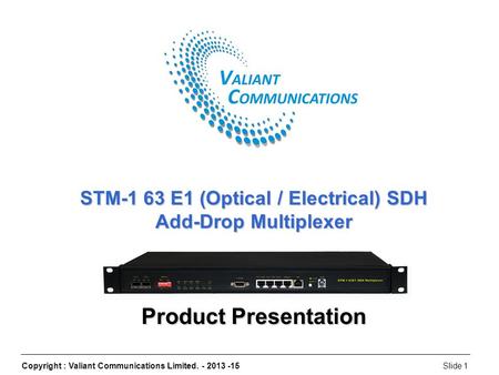 Copyright : Valiant Communications Limited. - 2013 -15Slide 1 STM-1 63 E1 (Optical / Electrical) SDH Add-Drop Multiplexer Product Presentation.