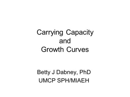 Carrying Capacity and Growth Curves Betty J Dabney, PhD UMCP SPH/MIAEH.