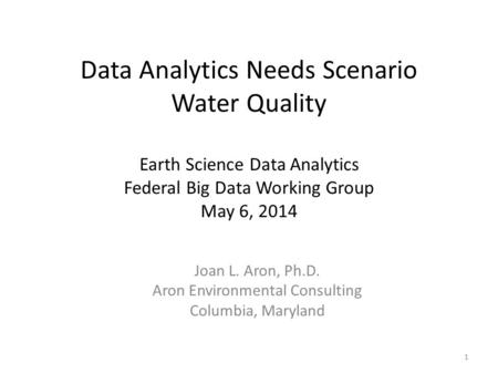 Data Analytics Needs Scenario Water Quality Earth Science Data Analytics Federal Big Data Working Group May 6, 2014 Joan L. Aron, Ph.D. Aron Environmental.