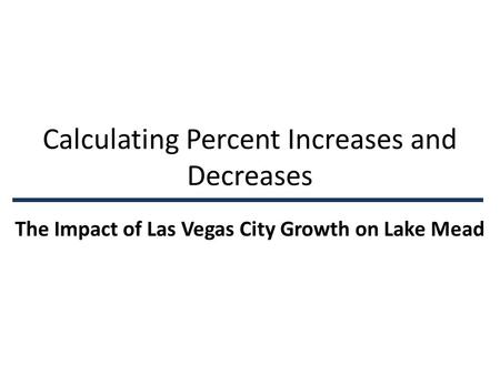 Calculating Percent Increases and Decreases The Impact of Las Vegas City Growth on Lake Mead.