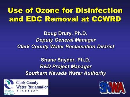 Use of Ozone for Disinfection and EDC Removal at CCWRD Doug Drury, Ph.D. Deputy General Manager Clark County Water Reclamation District Shane Snyder, Ph.D.