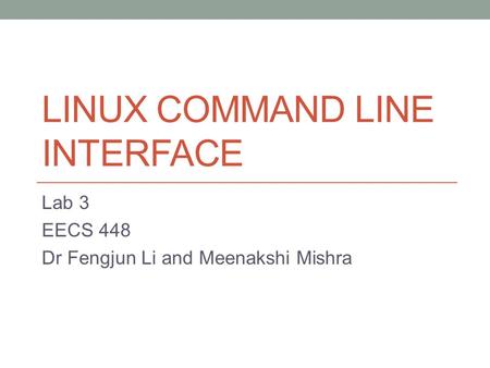 LINUX COMMAND LINE INTERFACE Lab 3 EECS 448 Dr Fengjun Li and Meenakshi Mishra.