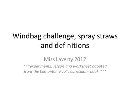 Windbag challenge, spray straws and definitions Miss Laverty 2012 ***experiments, lesson and worksheet adapted from the Edmonton Public curriculum book.