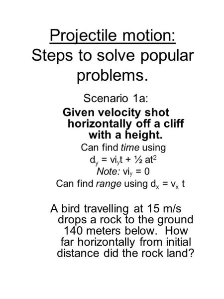 Projectile motion: Steps to solve popular problems. Scenario 1a: Given velocity shot horizontally off a cliff with a height. Can find time using d y =
