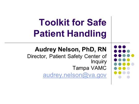 Toolkit for Safe Patient Handling Audrey Nelson, PhD, RN Director, Patient Safety Center of Inquiry Tampa VAMC