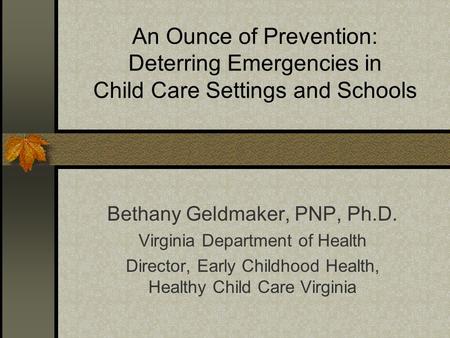 An Ounce of Prevention: Deterring Emergencies in Child Care Settings and Schools Bethany Geldmaker, PNP, Ph.D. Virginia Department of Health Director,
