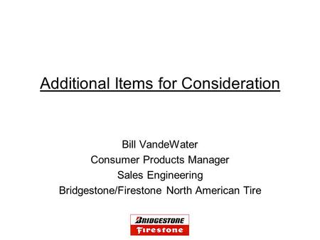 Additional Items for Consideration Bill VandeWater Consumer Products Manager Sales Engineering Bridgestone/Firestone North American Tire.