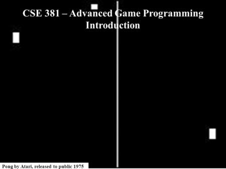 Pong by Atari, released to public 1975 CSE 381 – Advanced Game Programming Introduction.