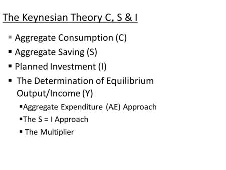 The Keynesian Theory C, S & I  Aggregate Consumption (C)  Aggregate Saving (S)  Planned Investment (I)  The Determination of Equilibrium Output/Income.