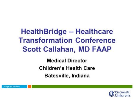 HealthBridge – Healthcare Transformation Conference Scott Callahan, MD FAAP Medical Director Children’s Health Care Batesville, Indiana.