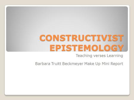 CONSTRUCTIVIST EPISTEMOLOGY Teaching verses Learning Barbara Truitt Beckmeyer Make Up Mini Report.