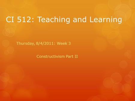 CI 512: Teaching and Learning Thursday, 8/4/2011: Week 3 Constructivism Part II.