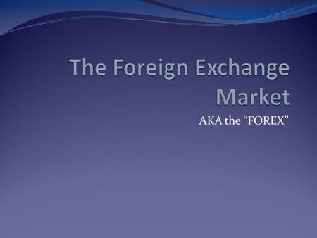 AKA the “FOREX”. The Foreign Exchange Market Goods produced within a country must be paid for with that country’s currency International transactions.
