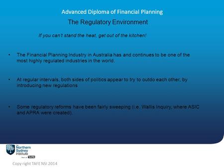 Copy right TAFE NSI 2014 Advanced Diploma of Financial Planning The Regulatory Environment If you can’t stand the heat, get out of the kitchen! The Financial.