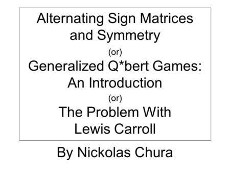 Alternating Sign Matrices and Symmetry (or) Generalized Q*bert Games: An Introduction (or) The Problem With Lewis Carroll By Nickolas Chura.