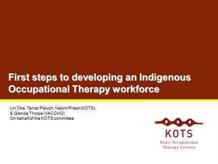 First steps to developing an Indigenous Occupational Therapy workforce Lin Oke, Tamar Paluch, Naomi Priest (KOTS) & Glenda Thorpe (VACCHO) On behalf of.