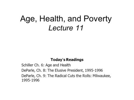 Age, Health, and Poverty Lecture 11 Today ’ s Readings Schiller Ch. 6: Age and Health DeParle, Ch. 8: The Elusive President, 1995-1996 DeParle, Ch. 9: