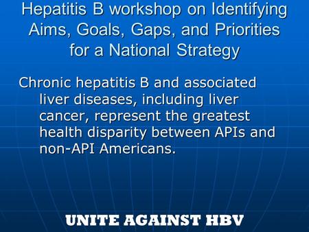 Hepatitis B workshop on Identifying Aims, Goals, Gaps, and Priorities for a National Strategy Chronic hepatitis B and associated liver diseases, including.