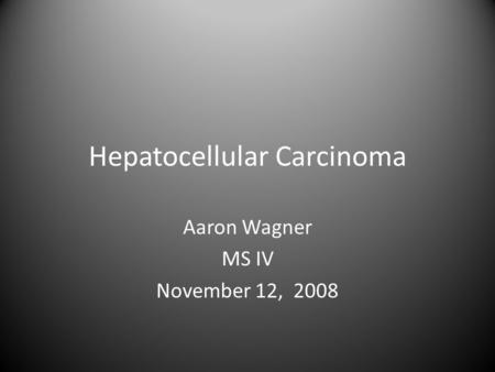 Hepatocellular Carcinoma Aaron Wagner MS IV November 12, 2008.