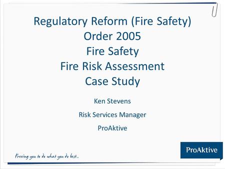 Regulatory Reform (Fire Safety) Order 2005 Fire Safety Fire Risk Assessment Case Study Ken Stevens Risk Services Manager ProAktive.