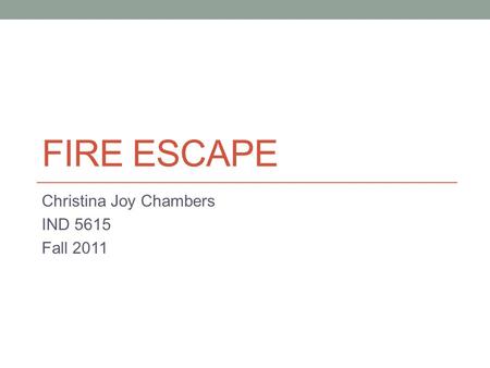 FIRE ESCAPE Christina Joy Chambers IND 5615 Fall 2011.