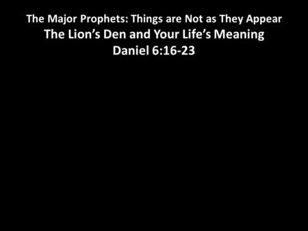The Major Prophets: Things are Not as They Appear The Lion’s Den and Your Life’s Meaning Daniel 6:16-23.