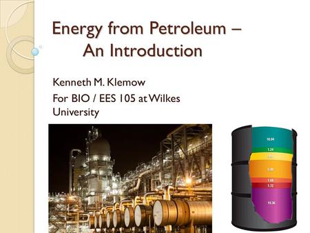 Energy from Petroleum – An Introduction Kenneth M. Klemow For BIO / EES 105 at Wilkes University.