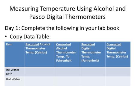Measuring Temperature Using Alcohol and Pasco Digital Thermometers Day 1: Complete the following in your lab book Copy Data Table: ItemRecorded Alcohol.