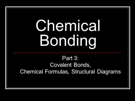 Chemical Bonding Part 3: Covalent Bonds, Chemical Formulas, Structural Diagrams.