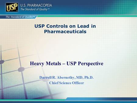 The Standard of Quality TM USP Controls on Lead in Pharmaceuticals Heavy Metals – USP Perspective Darrell R. Abernethy, MD, Ph.D. Chief Science Officer.
