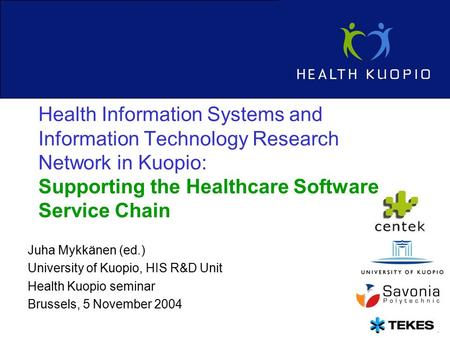 1 Juha Mykkänen (ed.) University of Kuopio, HIS R&D Unit Health Kuopio seminar Brussels, 5 November 2004 Health Information Systems and Information Technology.