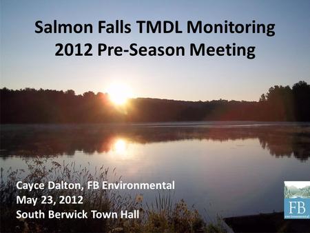 Salmon Falls TMDL Monitoring 2012 Pre-Season Meeting Cayce Dalton, FB Environmental May 23, 2012 South Berwick Town Hall.