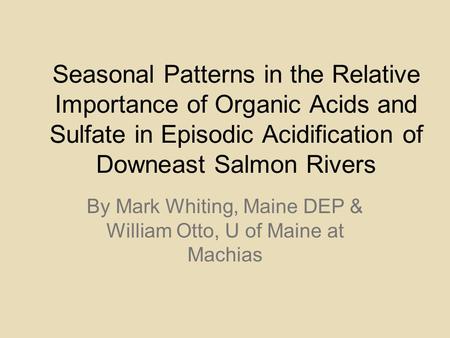Seasonal Patterns in the Relative Importance of Organic Acids and Sulfate in Episodic Acidification of Downeast Salmon Rivers By Mark Whiting, Maine DEP.