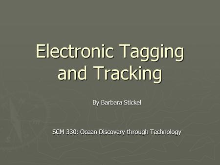 Electronic Tagging and Tracking By Barbara Stickel SCM 330: Ocean Discovery through Technology.