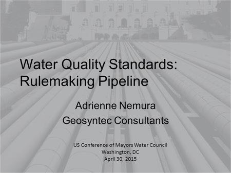 Water Quality Standards: Rulemaking Pipeline Adrienne Nemura Geosyntec Consultants US Conference of Mayors Water Council Washington, DC April 30, 2015.