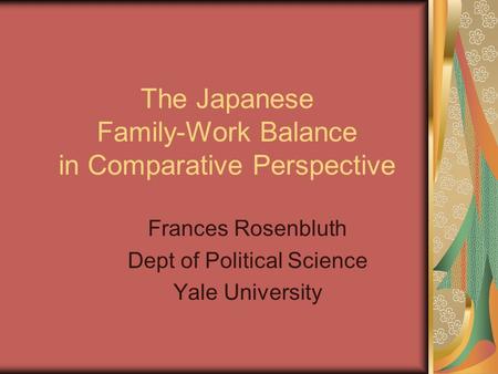 The Japanese Family-Work Balance in Comparative Perspective Frances Rosenbluth Dept of Political Science Yale University.