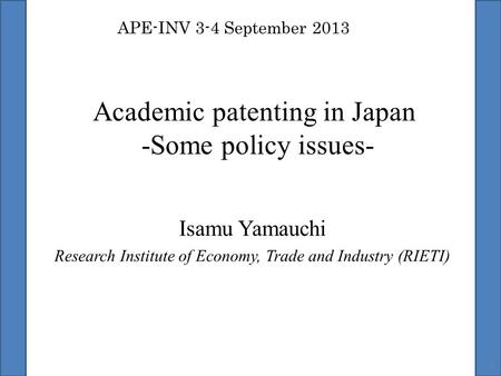 Academic patenting in Japan -Some policy issues- Isamu Yamauchi Research Institute of Economy, Trade and Industry (RIETI) 1 APE-INV 3-4 September 2013.