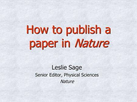 How to publish a paper in Nature Leslie Sage Senior Editor, Physical Sciences Nature.