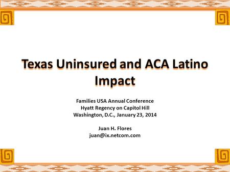 Texas Uninsured and ACA Latino Impact Families USA Annual Conference Hyatt Regency on Capitol Hill Washington, D.C., January 23, 2014 Juan H. Flores