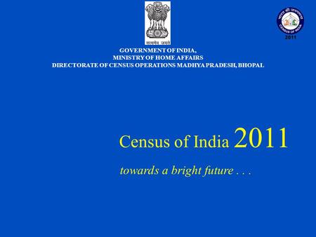 Census of India 2011 towards a bright future... GOVERNMENT OF INDIA, MINISTRY OF HOME AFFAIRS DIRECTORATE OF CENSUS OPERATIONS MADHYA PRADESH, BHOPAL.