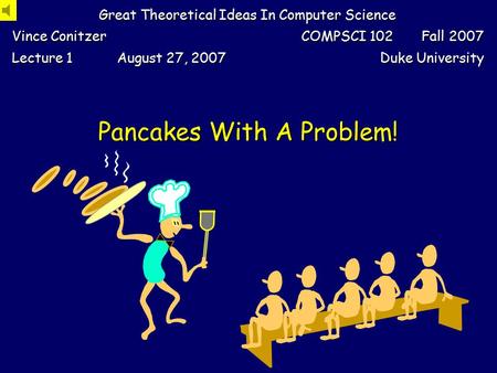 Pancakes With A Problem! Great Theoretical Ideas In Computer Science Vince Conitzer COMPSCI 102 Fall 2007 Lecture 1 August 27, 2007 Duke University.