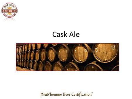 Cask Ale. What is Cask Ale / Real Ale Cask ale is conditioned in the barrel. – Fermentation continues in the barrel for several days – Usually a clarifying.
