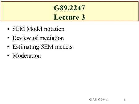 G89.2247 Lect 31 G89.2247 Lecture 3 SEM Model notation Review of mediation Estimating SEM models Moderation.