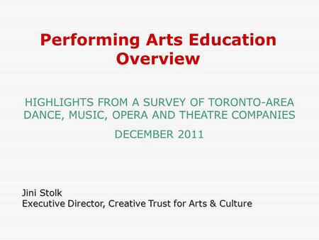 1 Jini Stolk Executive Director, Creative Trust for Arts & Culture Performing Arts Education Overview HIGHLIGHTS FROM A SURVEY OF TORONTO-AREA DANCE, MUSIC,
