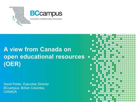 A view from Canada on open educational resources (OER) David Porter, Executive Director BCcampus, British Columbia, CANADA.