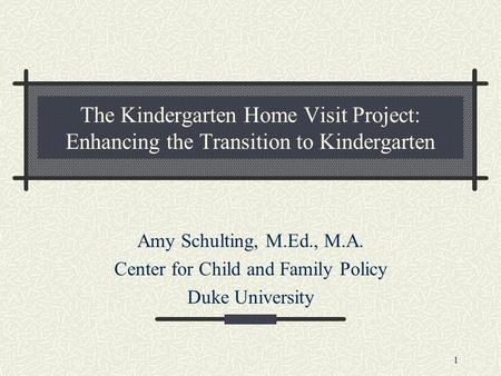 1 The Kindergarten Home Visit Project: Enhancing the Transition to Kindergarten Amy Schulting, M.Ed., M.A. Center for Child and Family Policy Duke University.