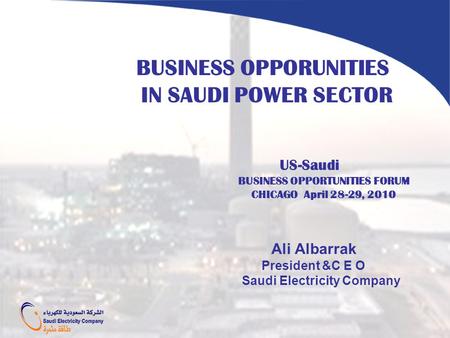BUSINESS OPPORUNITIES IN SAUDI POWER SECTOR US-Saudi BUSINESS OPPORTUNITIES FORUM CHICAGO April 28-29, 2010 Ali Albarrak President &C E O Saudi Electricity.